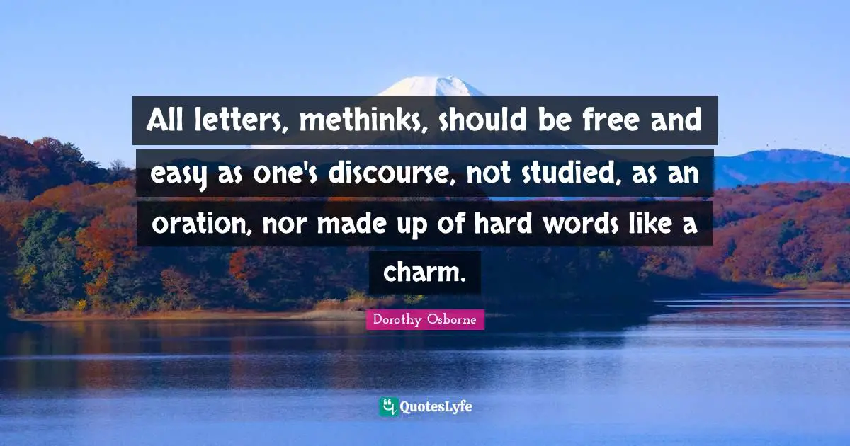 All letters, methinks, should be free and easy as one's discourse, not studied, as an oration, nor made up of hard words like a charm.