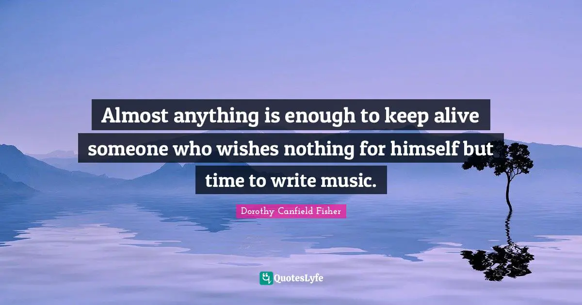 Almost anything is enough to keep alive someone who wishes nothing for himself but time to write music.