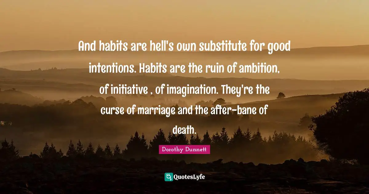 Good Intentions Quotes: "And habits are hell's own substitute for good intentions. Habits are the ruin of ambition, of initiative , of imagination. They're the curse of marriage and the after-bane of death."
