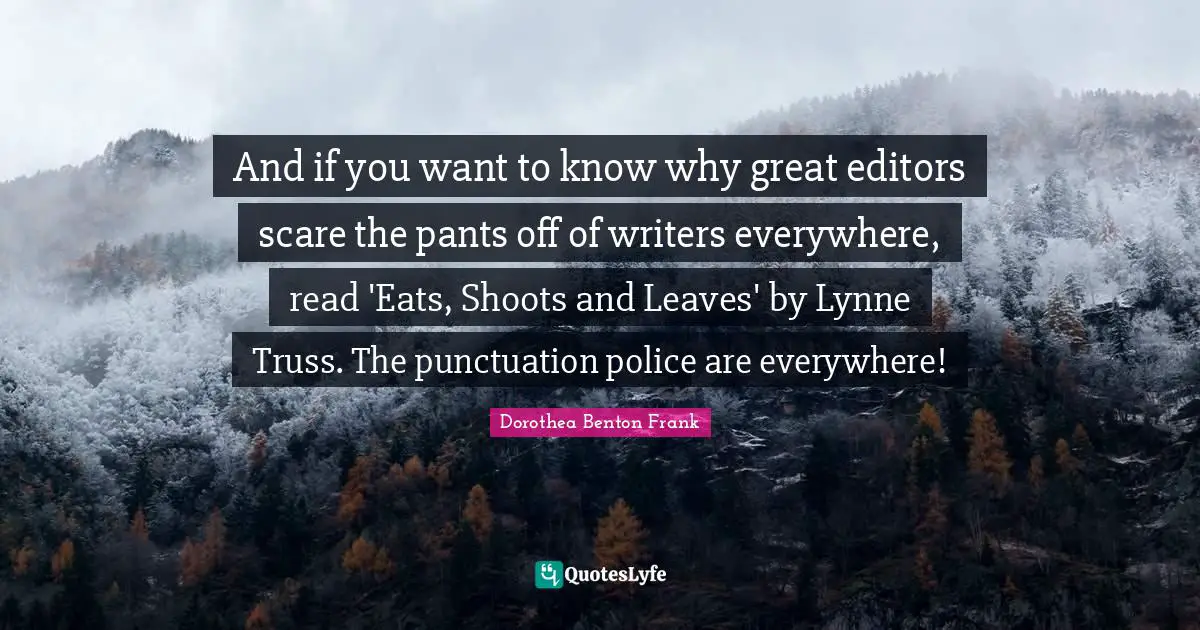 And if you want to know why great editors scare the pants off of writers everywhere, read 'Eats, Shoots and Leaves' by Lynne Truss. The punctuation police are everywhere!