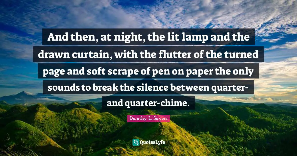 And then, at night, the lit lamp and the drawn curtain, with the flutter of the turned page and soft scrape of pen on paper the only sounds to break the silence between quarter- and quarter-chime.