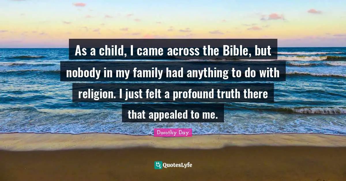 As a child, I came across the Bible, but nobody in my family had anything to do with religion. I just felt a profound truth there that appealed to me.