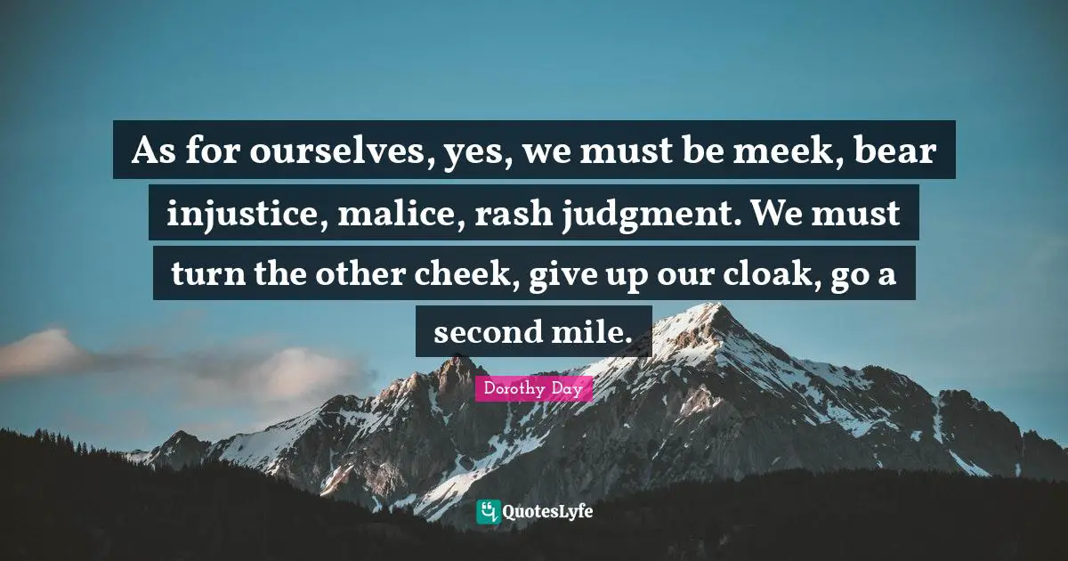 Meek Quotes: "As for ourselves, yes, we must be meek, bear injustice, malice, rash judgment. We must turn the other cheek, give up our cloak, go a second mile."