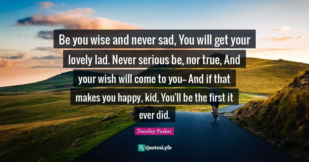 Be you wise and never sad, You will get your lovely lad. Never serious be, nor true, And your wish will come to you-- And if that makes you happy, kid, You'll be the first it ever did.