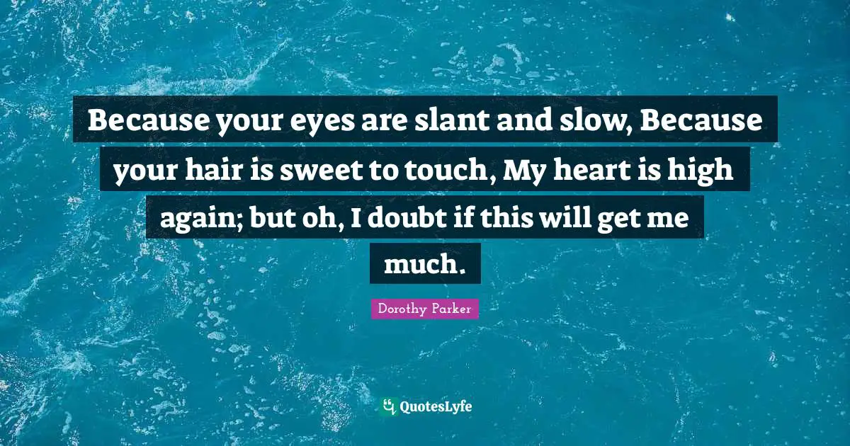 Because your eyes are slant and slow, Because your hair is sweet to touch, My heart is high again; but oh, I doubt if this will get me much.