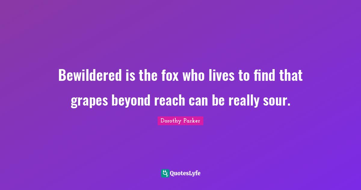 Grapes Quotes: "Bewildered is the fox who lives to find that grapes beyond reach can be really sour."