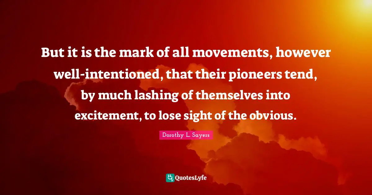 But it is the mark of all movements, however well-intentioned, that their pioneers tend, by much lashing of themselves into excitement, to lose sight of the obvious.