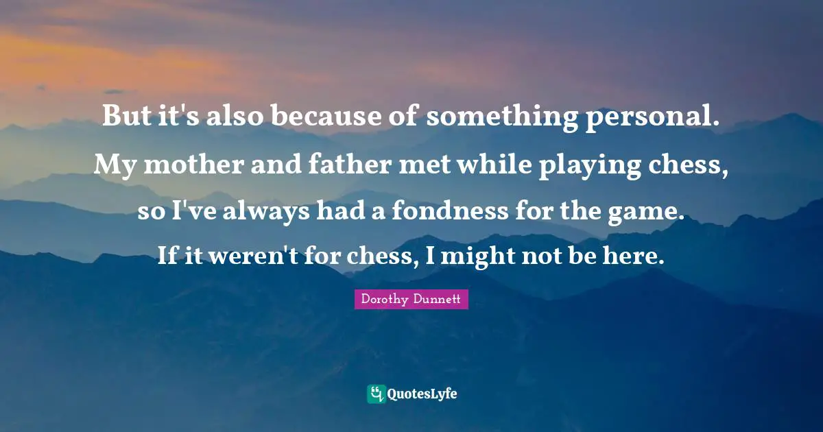 Mother And Father Quotes: "But it's also because of something personal. My mother and father met while playing chess, so I've always had a fondness for the game. If it weren't for chess, I might not be here."