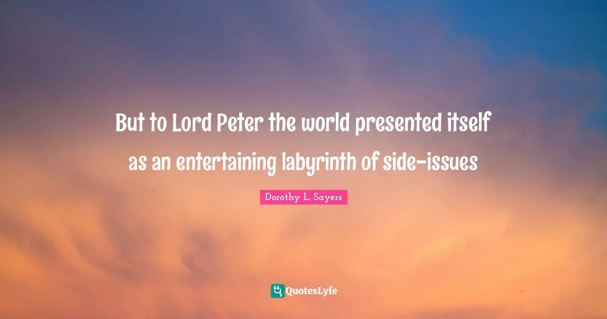 But to Lord Peter the world presented itself as an entertaining labyrinth of side-issues