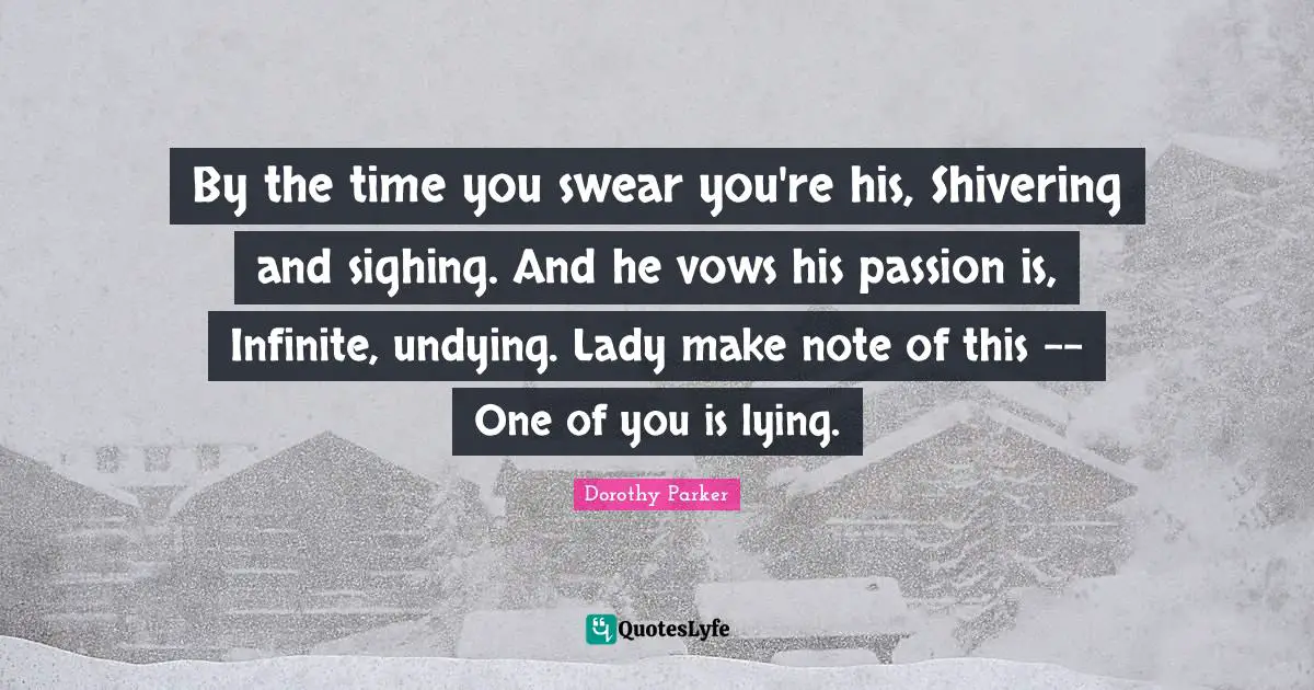 Dorothy Parker Quotes: "By the time you swear you're his, Shivering and sighing. And he vows his passion is, Infinite, undying. Lady make note of this -- One of you is lying."