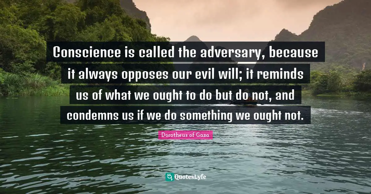 Conscience is called the adversary, because it always opposes our evil will; it reminds us of what we ought to do but do not, and condemns us if we do something we ought not.