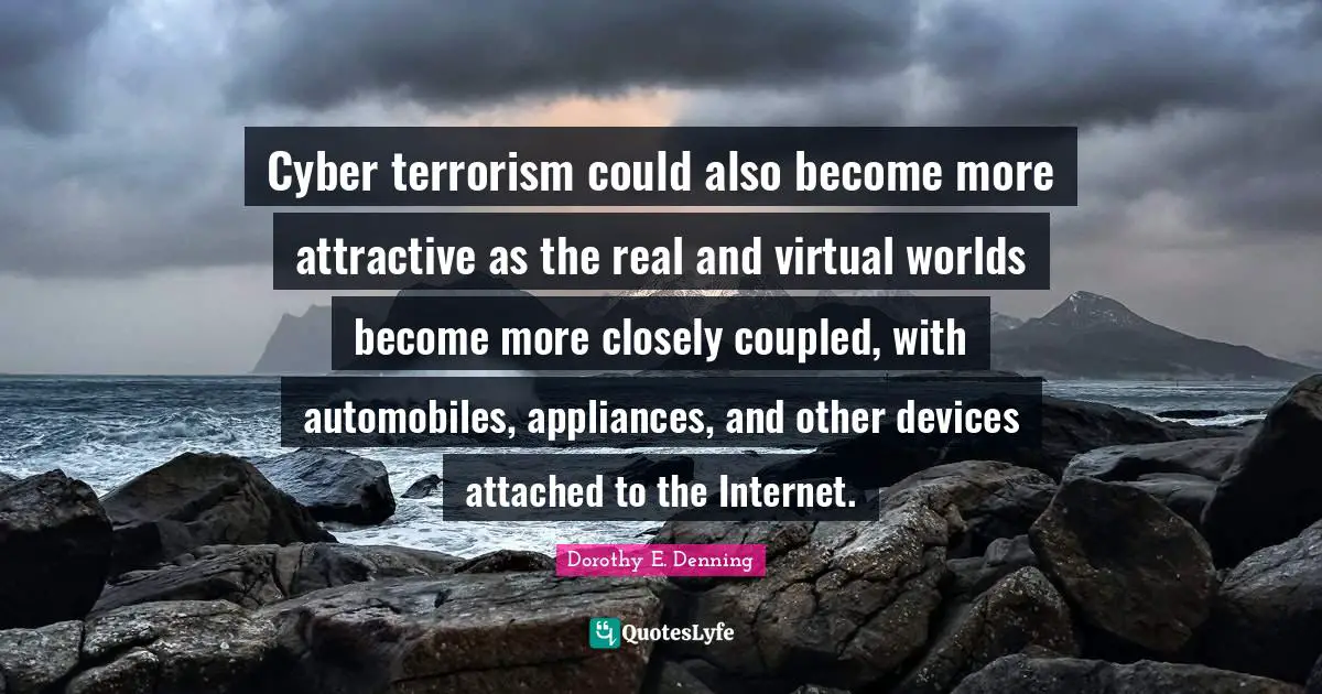 Internet Quotes: "Cyber terrorism could also become more attractive as the real and virtual worlds become more closely coupled, with automobiles, appliances, and other devices attached to the Internet."