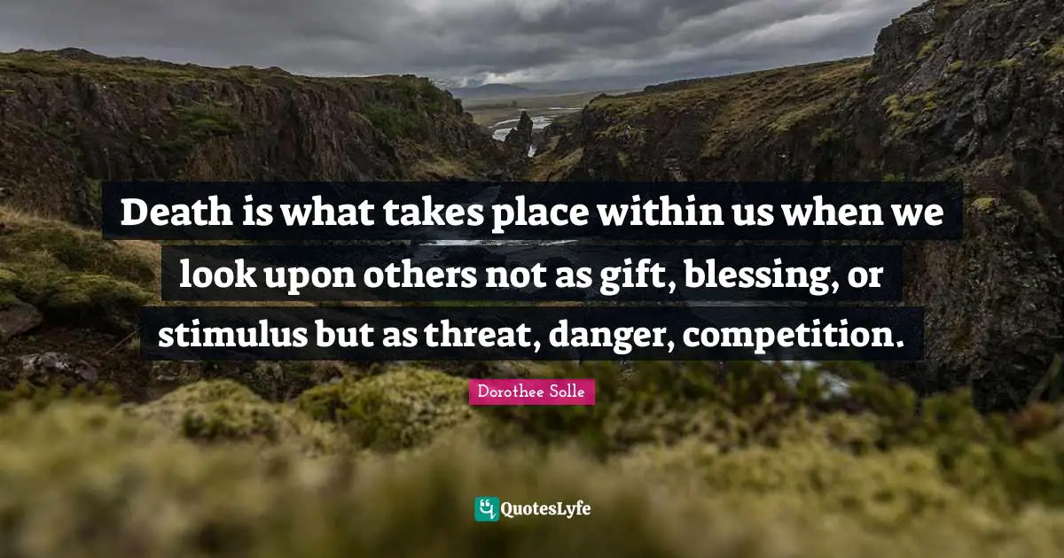 Threat Quotes: "Death is what takes place within us when we look upon others not as gift, blessing, or stimulus but as threat, danger, competition."