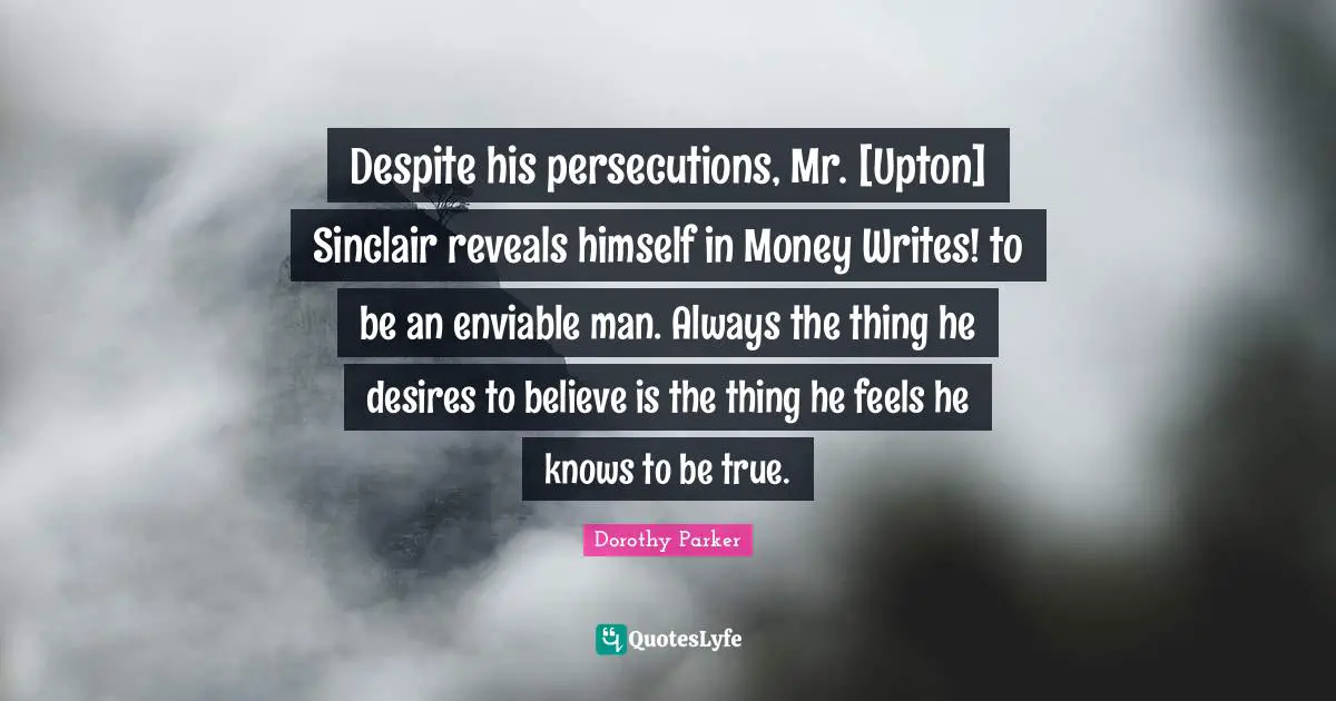 Despite his persecutions, Mr. [Upton] Sinclair reveals himself in Money Writes! to be an enviable man. Always the thing he desires to believe is the thing he feels he knows to be true.