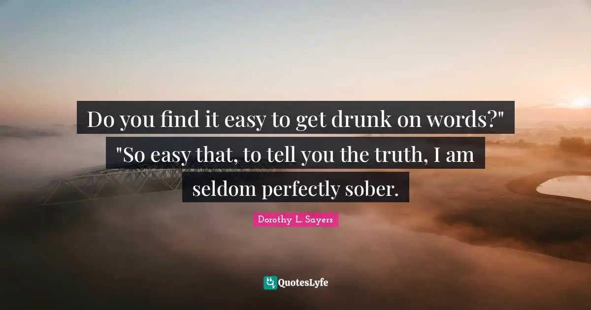 Easy To Get Quotes: "Do you find it easy to get drunk on words?" "So easy that, to tell you the truth, I am seldom perfectly sober."