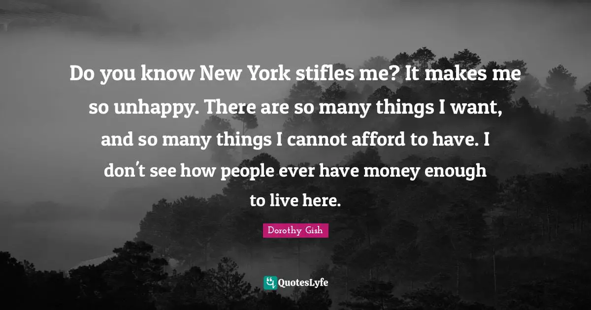 Do you know New York stifles me? It makes me so unhappy. There are so many things I want, and so many things I cannot afford to have. I don't see how people ever have money enough to live here.