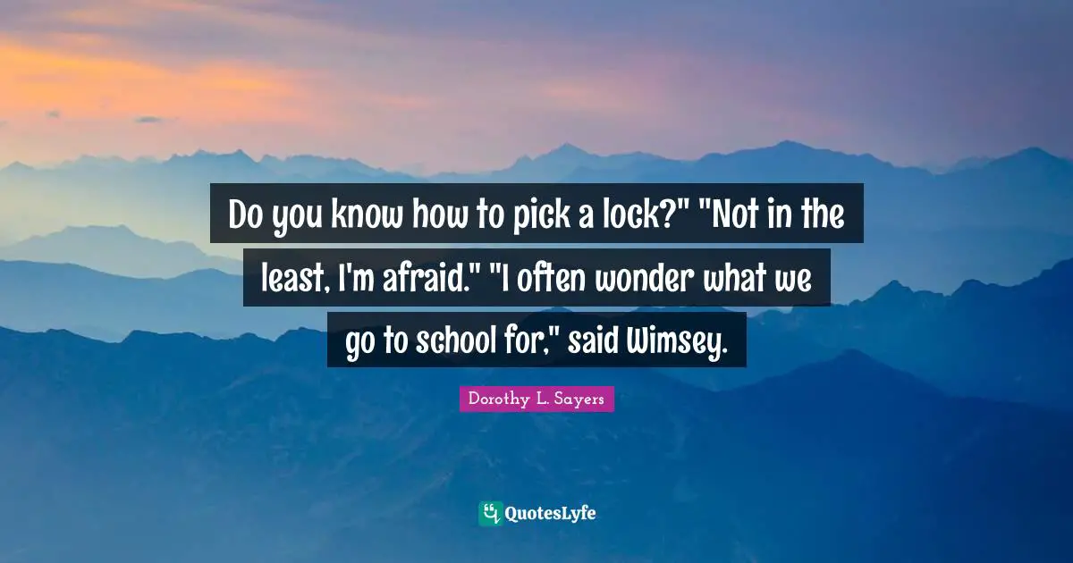 Do you know how to pick a lock?" "Not in the least, I'm afraid." "I often wonder what we go to school for," said Wimsey.
