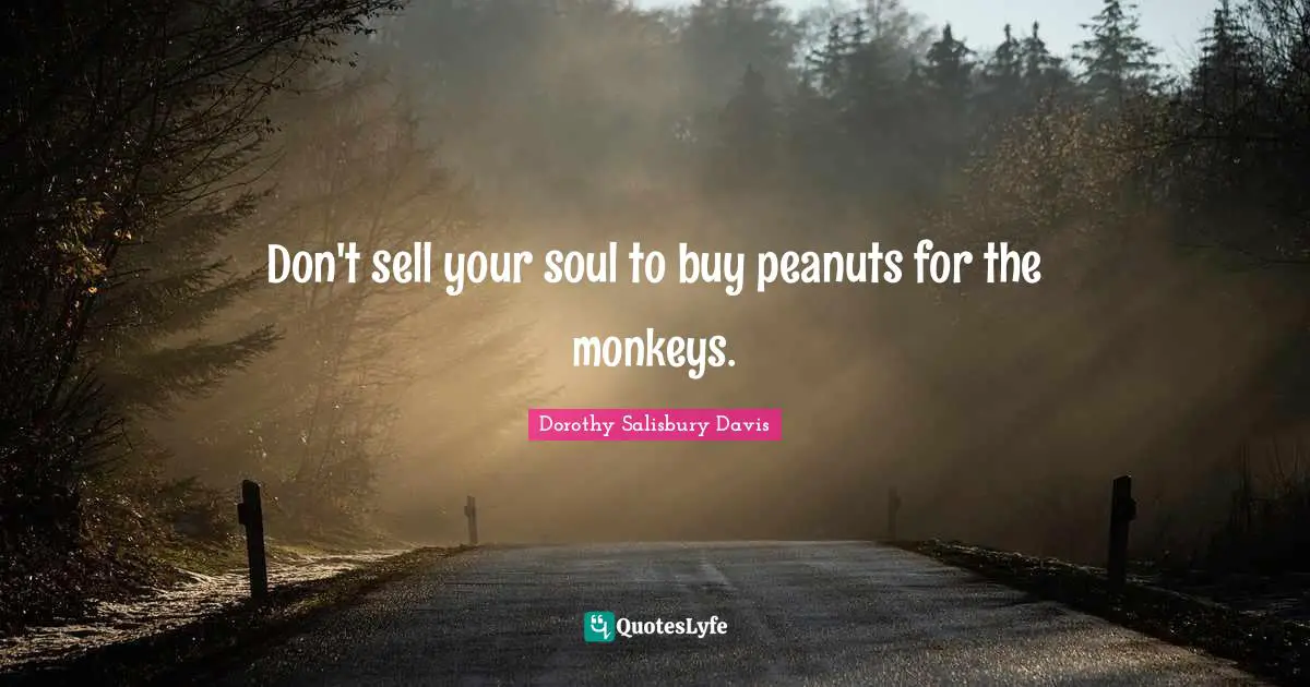 Don't sell your soul to buy peanuts for the monkeys.