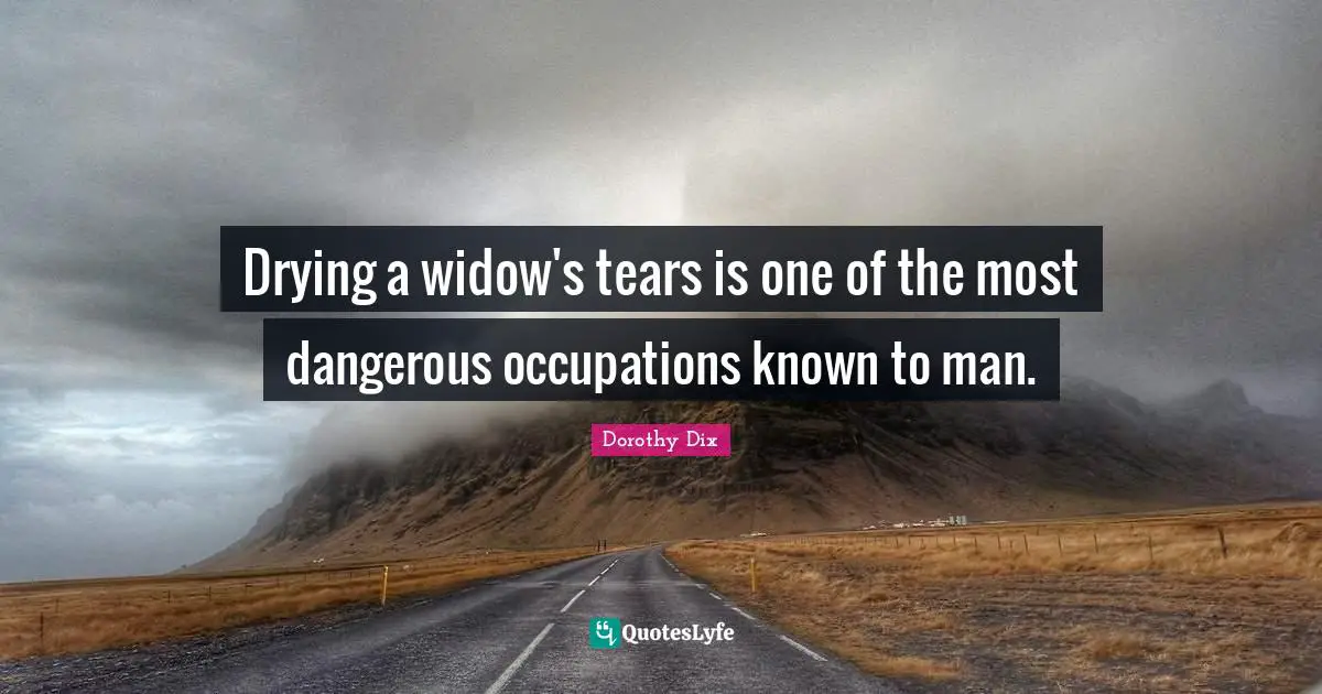 Drying a widow's tears is one of the most dangerous occupations known to man.