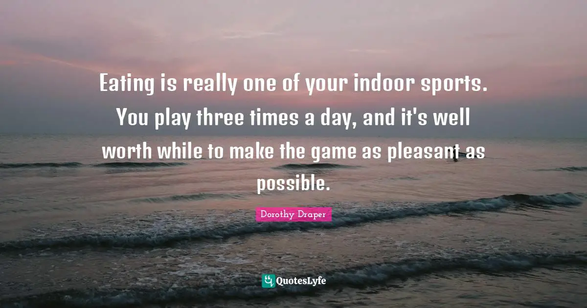 Eating is really one of your indoor sports. You play three times a day, and it's well worth while to make the game as pleasant as possible.