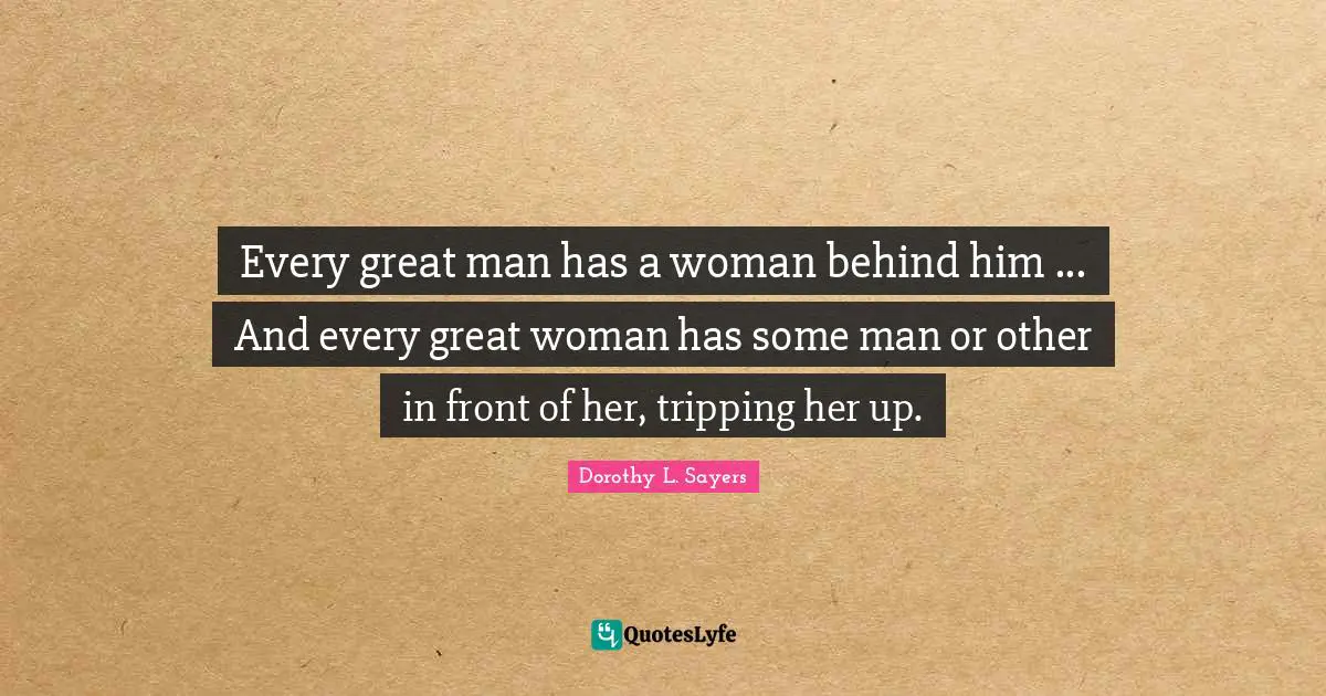 Dorothy L. Sayers Quotes: "Every great man has a woman behind him ... And every great woman has some man or other in front of her, tripping her up."