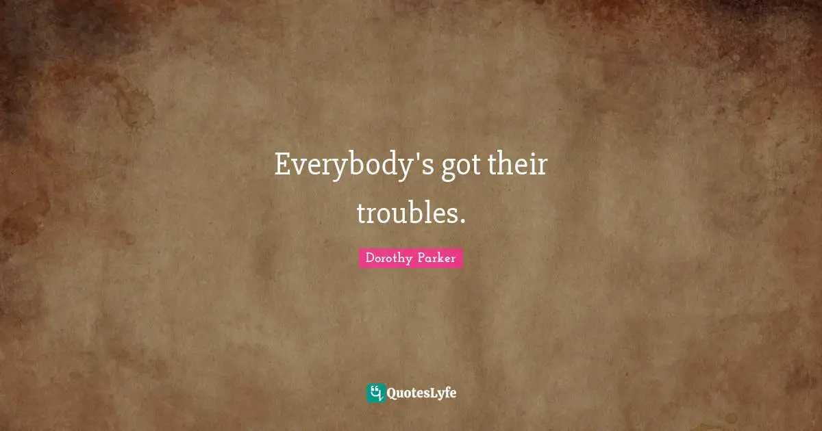 Everybody's got their troubles.