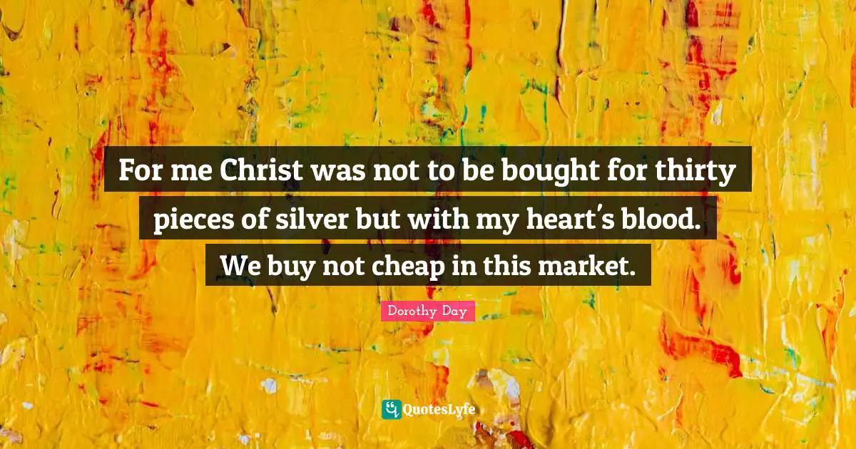 For me Christ was not to be bought for thirty pieces of silver but with my heart's blood. We buy not cheap in this market.