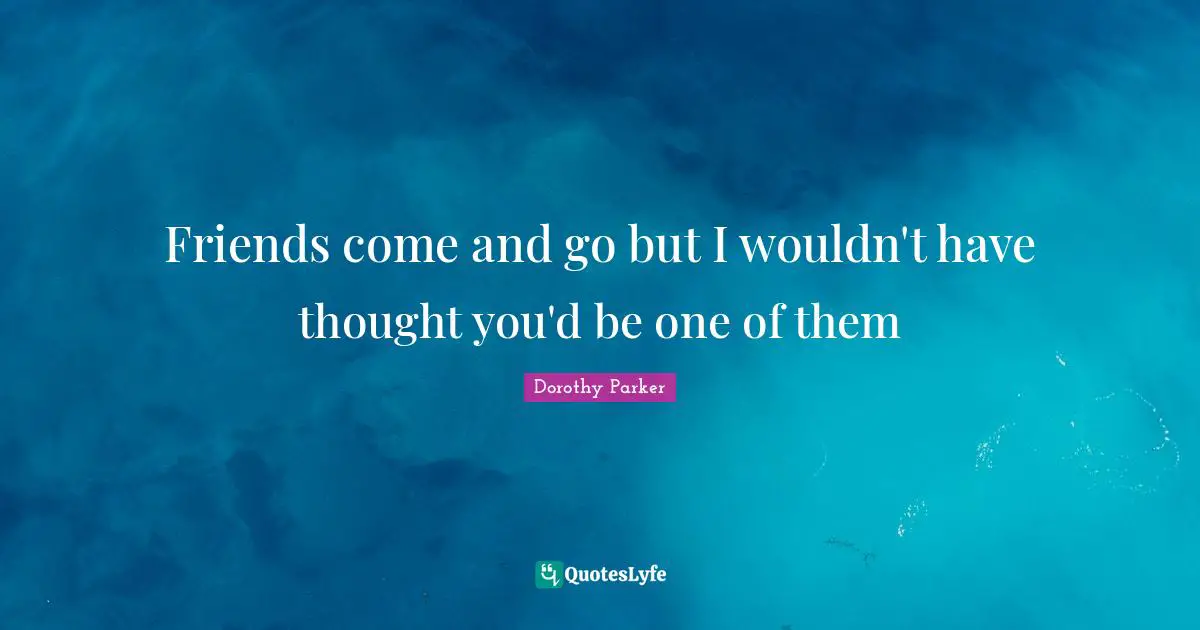 Friends come and go but I wouldn't have thought you'd be one of them