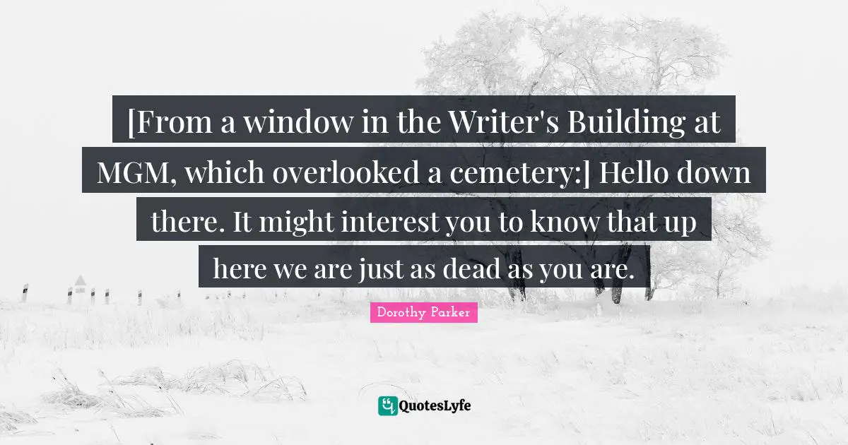Overlooked Quotes: "[From a window in the Writer's Building at MGM, which overlooked a cemetery:] Hello down there. It might interest you to know that up here we are just as dead as you are."