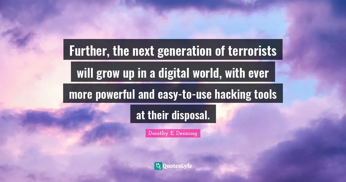 Further, the next generation of terrorists will grow up in a digital world, with ever more powerful and easy-to-use hacking tools at their disposal.