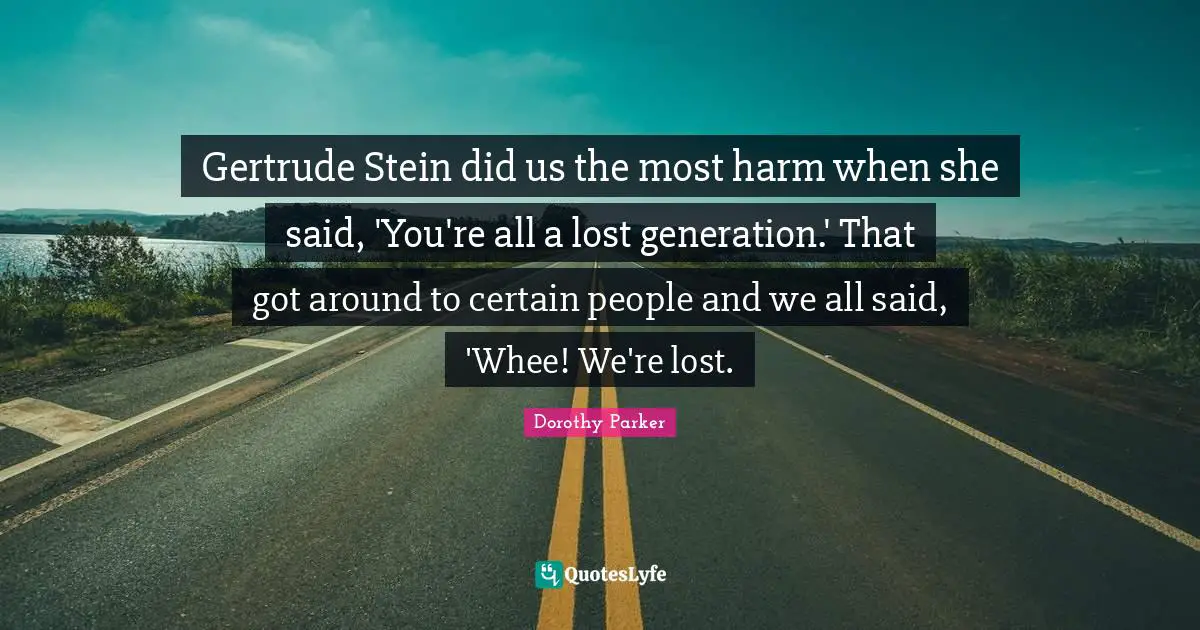 Gertrude Stein did us the most harm when she said, 'You're all a lost generation.' That got around to certain people and we all said, 'Whee! We're lost.