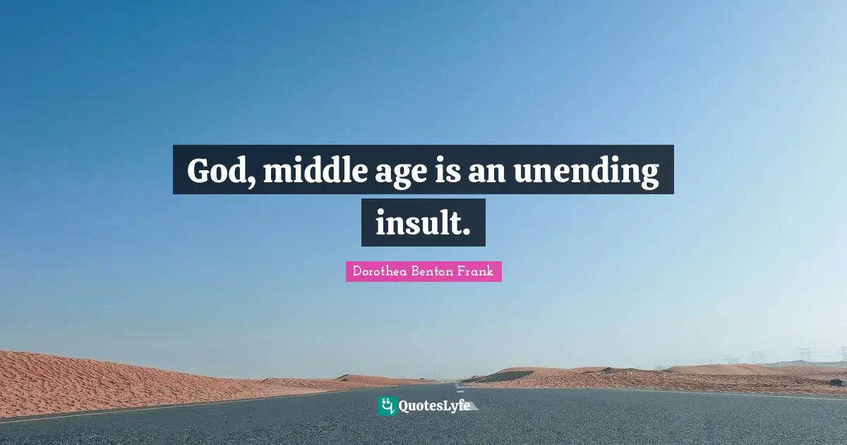 God, middle age is an unending insult.