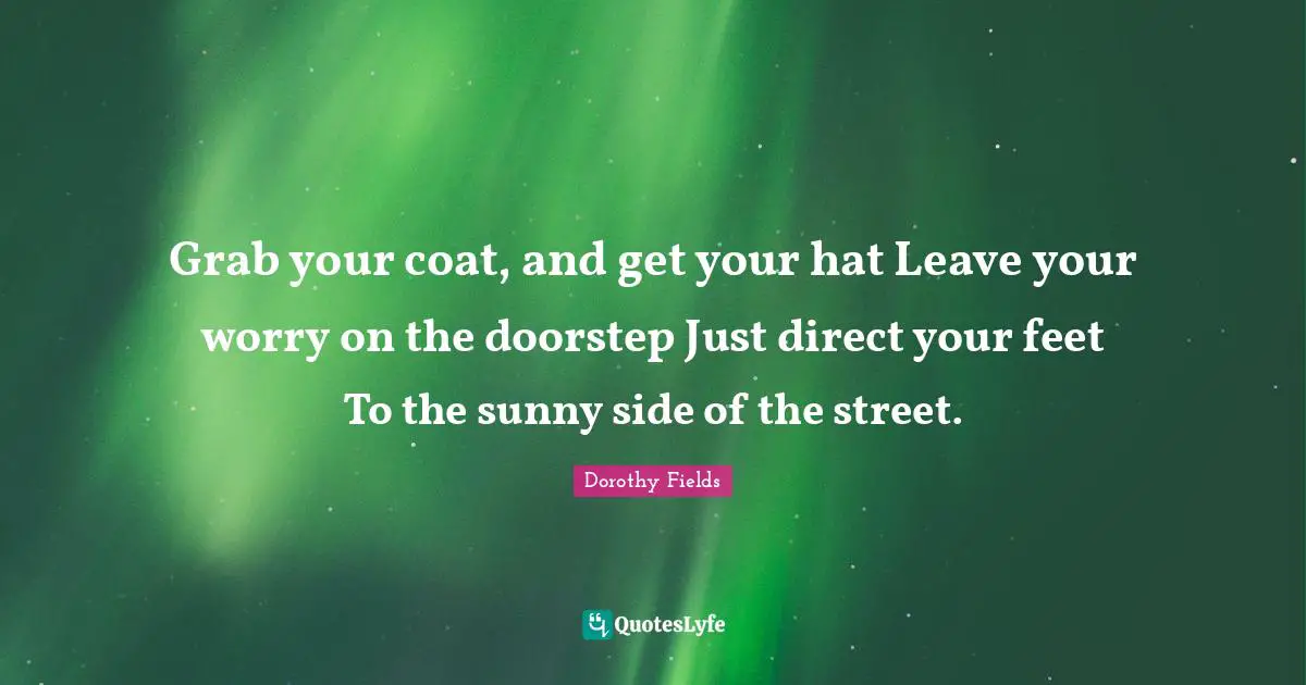 Grab your coat, and get your hat Leave your worry on the doorstep Just direct your feet To the sunny side of the street.