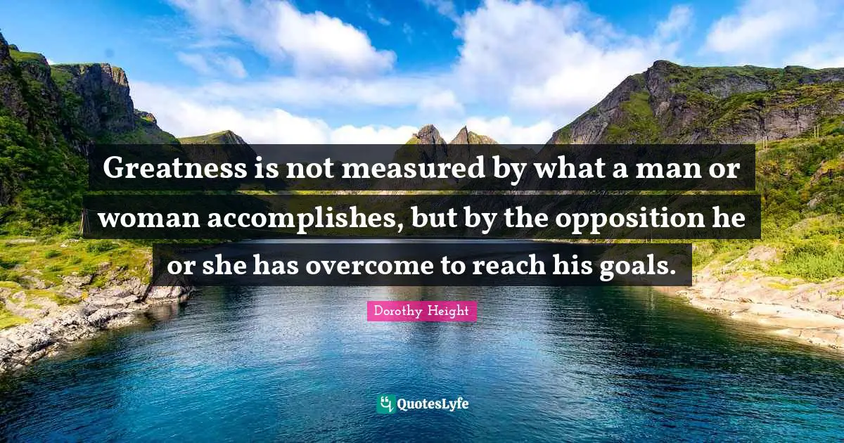Greatness Quotes: "Greatness is not measured by what a man or woman accomplishes, but by the opposition he or she has overcome to reach his goals."