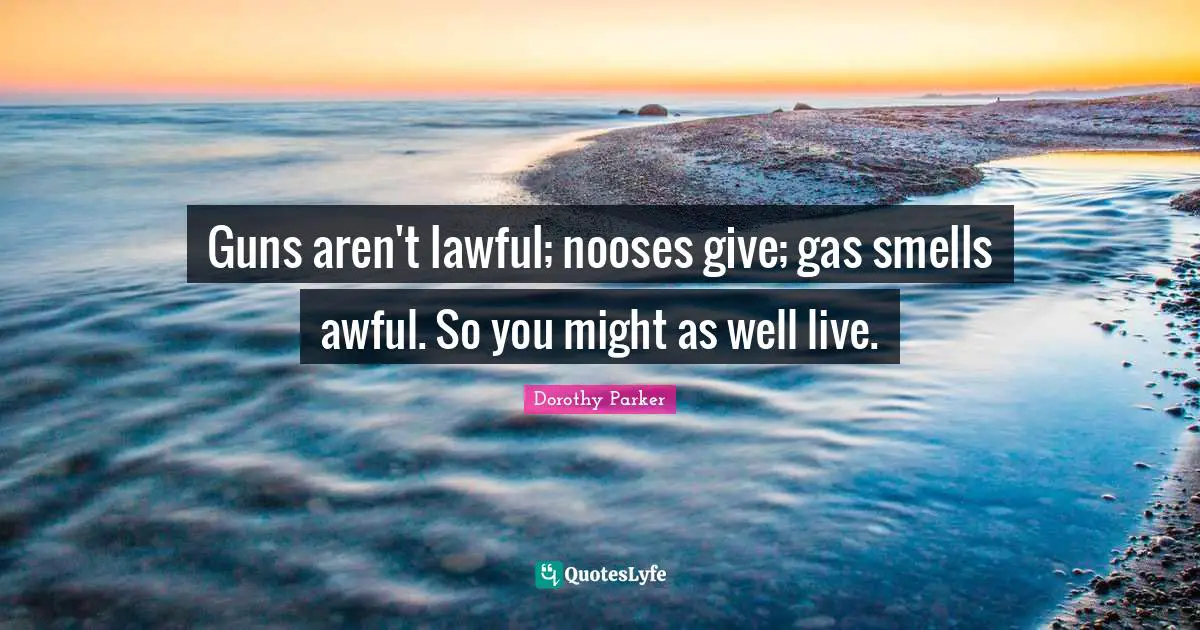 Guns aren't lawful; nooses give; gas smells awful. So you might as well live.
