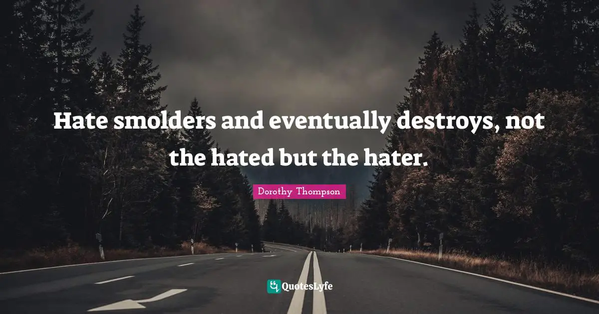 Hate smolders and eventually destroys, not the hated but the hater.