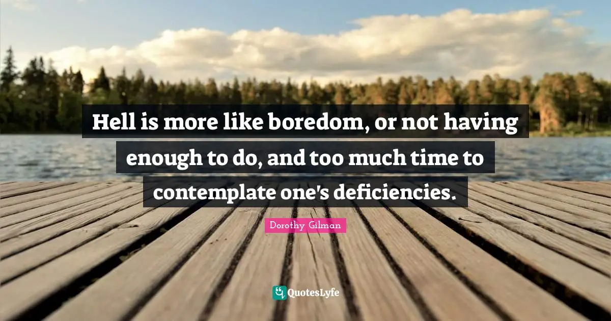 Hell is more like boredom, or not having enough to do, and too much time to contemplate one's deficiencies.