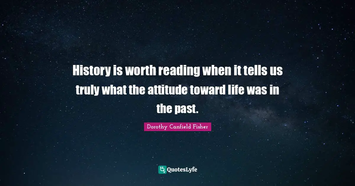 History is worth reading when it tells us truly what the attitude toward life was in the past.