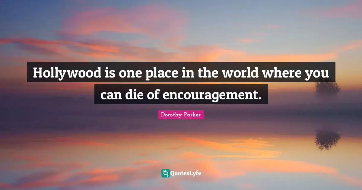 Hollywood is one place in the world where you can die of encouragement.