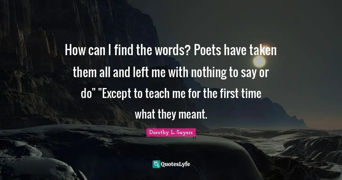 Poet Quotes: "How can I find the words? Poets have taken them all and left me with nothing to say or do" "Except to teach me for the first time what they meant."