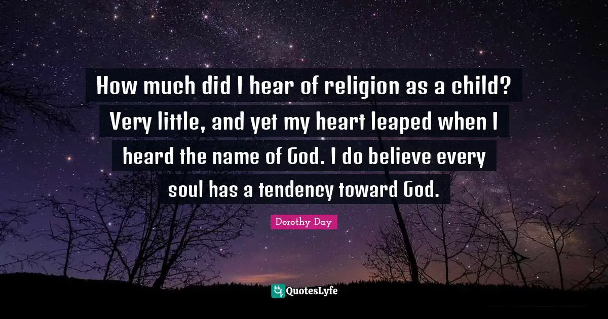 How much did I hear of religion as a child? Very little, and yet my heart leaped when I heard the name of God. I do believe every soul has a tendency toward God.