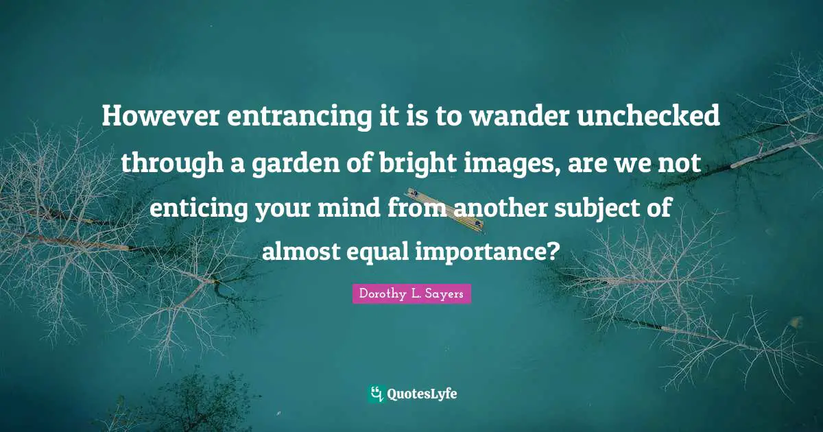 However entrancing it is to wander unchecked through a garden of bright images, are we not enticing your mind from another subject of almost equal importance?