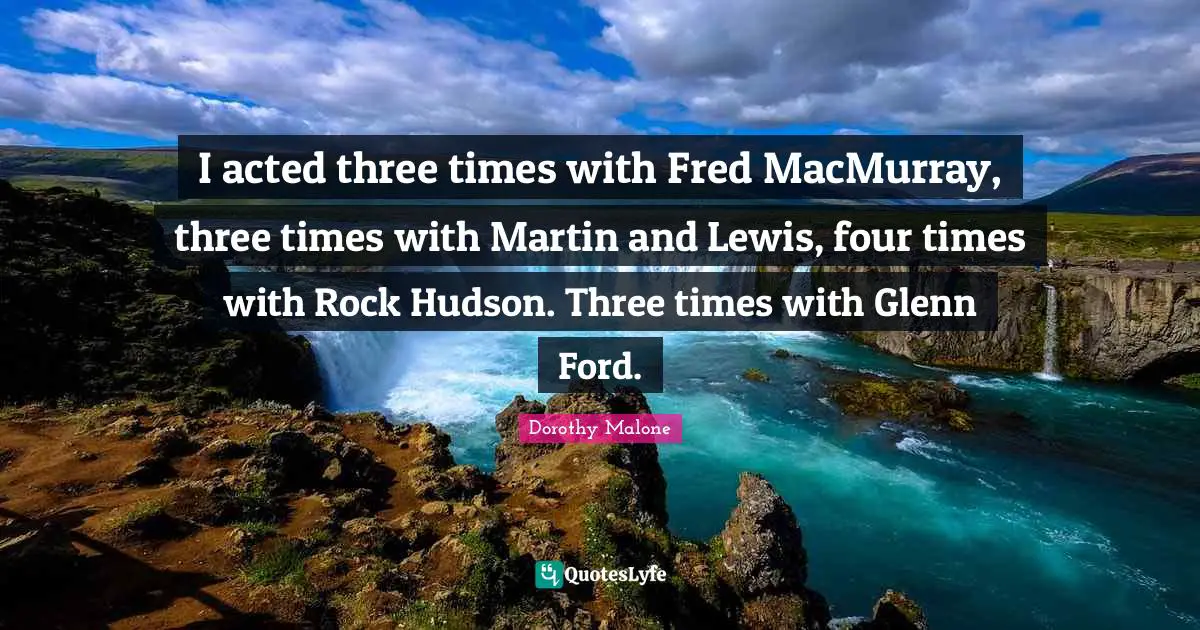 I acted three times with Fred MacMurray, three times with Martin and Lewis, four times with Rock Hudson. Three times with Glenn Ford.