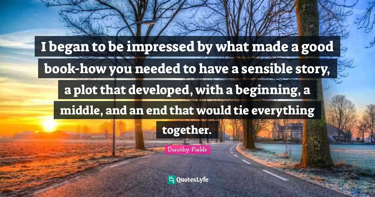 I began to be impressed by what made a good book-how you needed to have a sensible story, a plot that developed, with a beginning, a middle, and an end that would tie everything together.