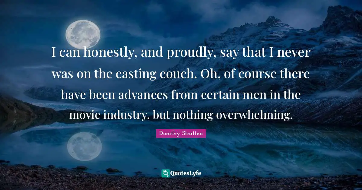 I can honestly, and proudly, say that I never was on the casting couch. Oh, of course there have been advances from certain men in the movie industry, but nothing overwhelming.