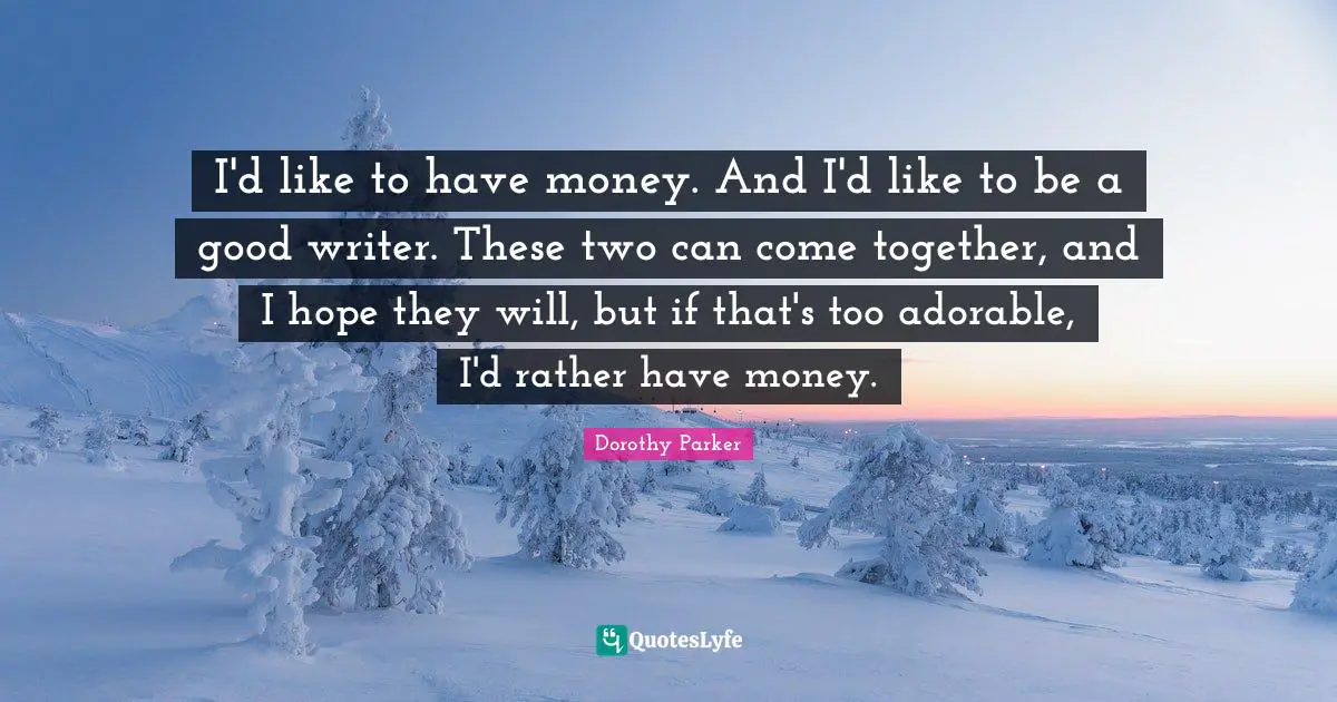Dorothy Parker Quotes: "I'd like to have money. And I'd like to be a good writer. These two can come together, and I hope they will, but if that's too adorable, I'd rather have money."