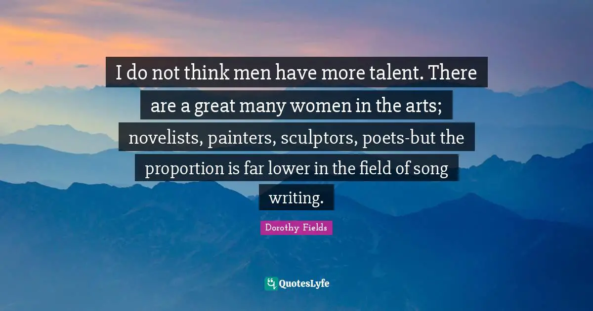 Sculptors Quotes: "I do not think men have more talent. There are a great many women in the arts; novelists, painters, sculptors, poets-but the proportion is far lower in the field of song writing."