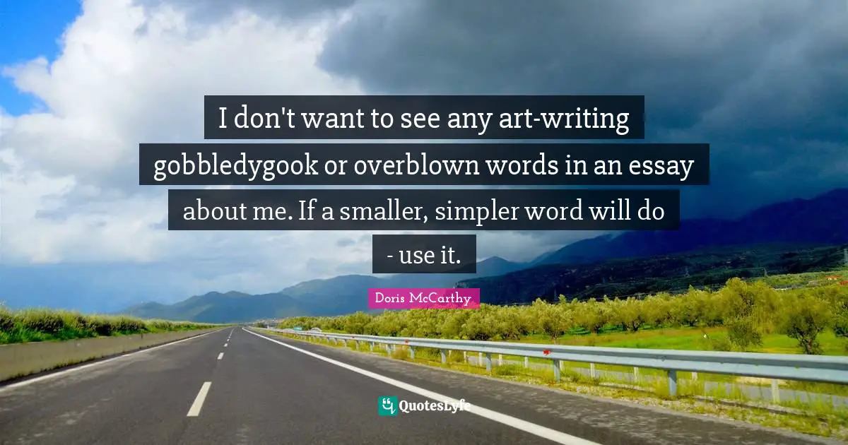 I don't want to see any art-writing gobbledygook or overblown words in an essay about me. If a smaller, simpler word will do - use it.
