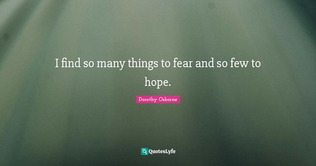 I find so many things to fear and so few to hope.