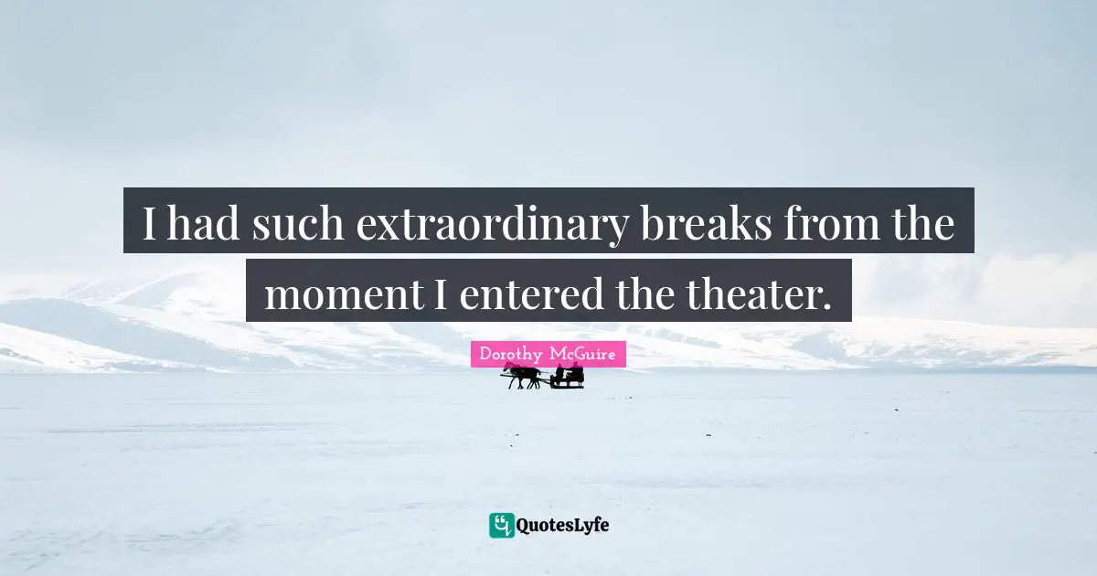 M.J. McGuire Quotes: "I had such extraordinary breaks from the moment I entered the theater."